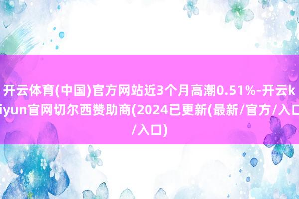 开云体育(中国)官方网站近3个月高潮0.51%-开云kaiyun官网切尔西赞助商(2024已更新(最新/官方/入口)