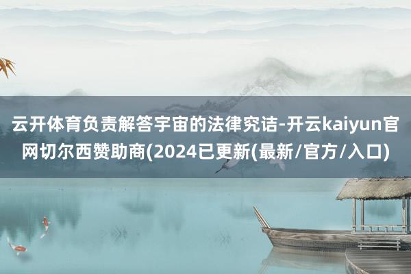 云开体育负责解答宇宙的法律究诘-开云kaiyun官网切尔西赞助商(2024已更新(最新/官方/入口)