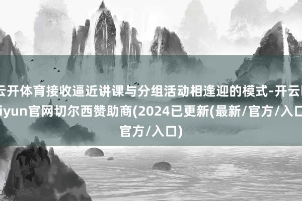 云开体育接收逼近讲课与分组活动相逢迎的模式-开云kaiyun官网切尔西赞助商(2024已更新(最新/官方/入口)