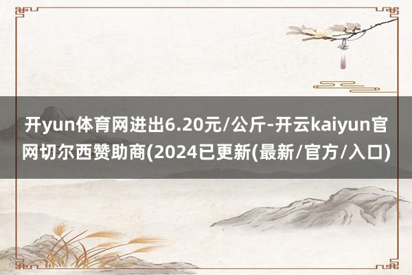 开yun体育网进出6.20元/公斤-开云kaiyun官网切尔西赞助商(2024已更新(最新/官方/入口)