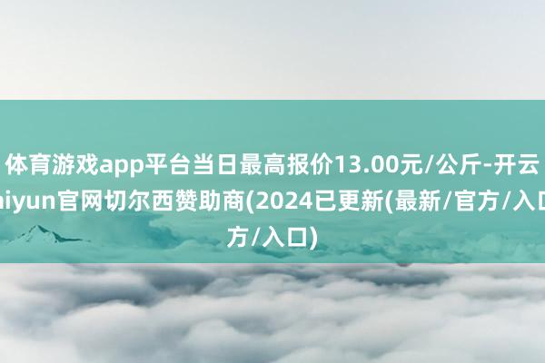 体育游戏app平台当日最高报价13.00元/公斤-开云kaiyun官网切尔西赞助商(2024已更新(最新/官方/入口)