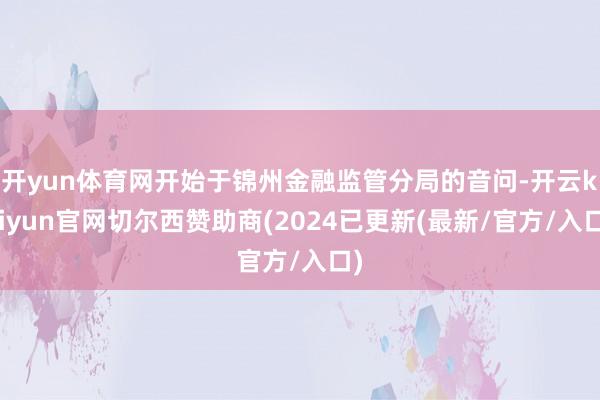 开yun体育网开始于锦州金融监管分局的音问-开云kaiyun官网切尔西赞助商(2024已更新(最新/官方/入口)