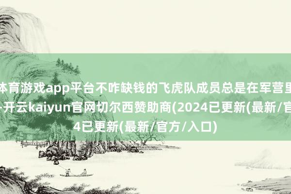 体育游戏app平台不咋缺钱的飞虎队成员总是在军营里歌舞玩乐-开云kaiyun官网切尔西赞助商(2024已更新(最新/官方/入口)