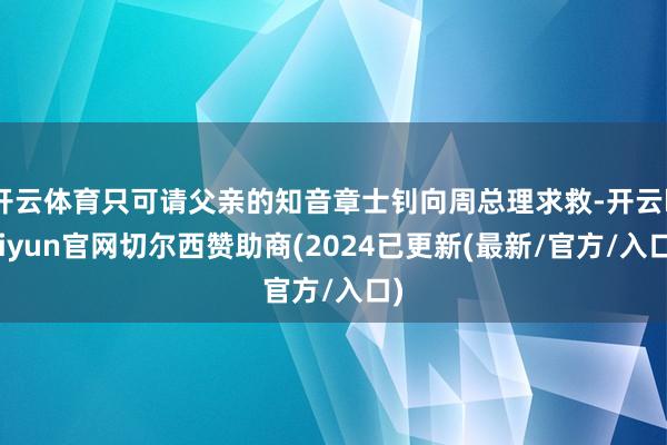 开云体育只可请父亲的知音章士钊向周总理求救-开云kaiyun官网切尔西赞助商(2024已更新(最新/官方/入口)