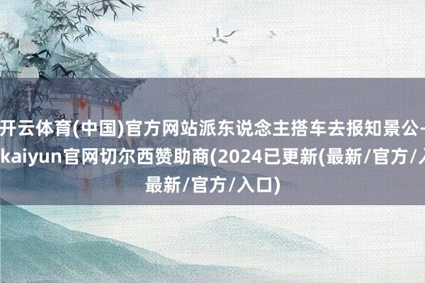 开云体育(中国)官方网站派东说念主搭车去报知景公-开云kaiyun官网切尔西赞助商(2024已更新(最新/官方/入口)