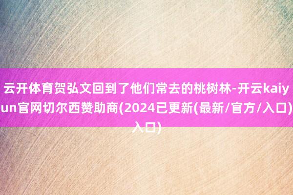 云开体育贺弘文回到了他们常去的桃树林-开云kaiyun官网切尔西赞助商(2024已更新(最新/官方/入口)