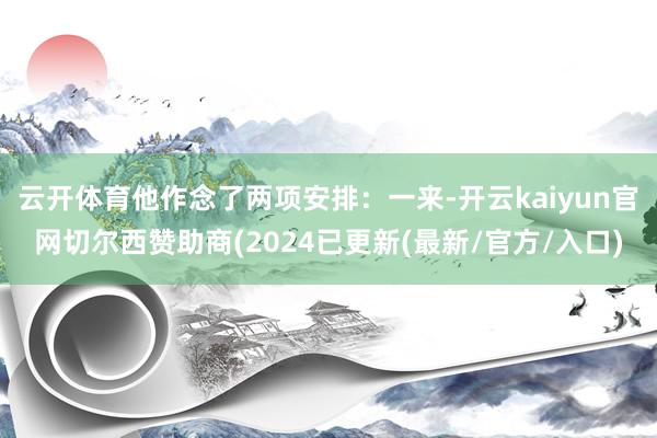 云开体育他作念了两项安排：一来-开云kaiyun官网切尔西赞助商(2024已更新(最新/官方/入口)