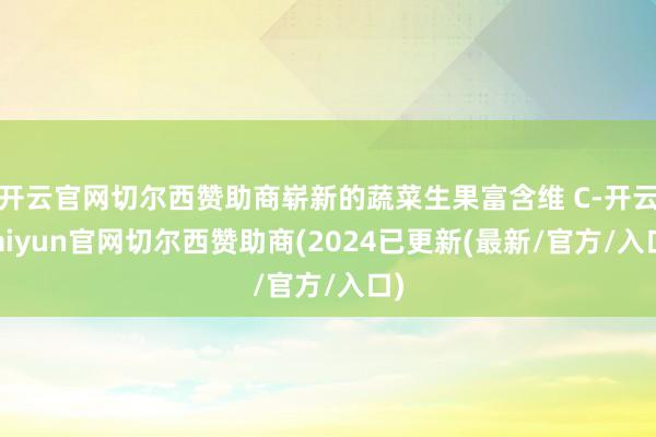 开云官网切尔西赞助商崭新的蔬菜生果富含维 C-开云kaiyun官网切尔西赞助商(2024已更新(最新/官方/入口)