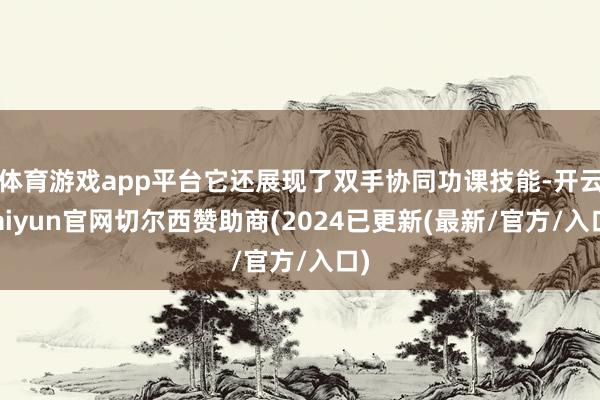 体育游戏app平台它还展现了双手协同功课技能-开云kaiyun官网切尔西赞助商(2024已更新(最新/官方/入口)