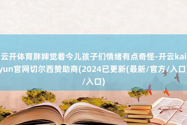 云开体育胖婶觉着今儿孩子们情绪有点奇怪-开云kaiyun官网切尔西赞助商(2024已更新(最新/官方/入口)