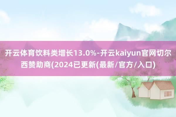 开云体育饮料类增长13.0%-开云kaiyun官网切尔西赞助商(2024已更新(最新/官方/入口)