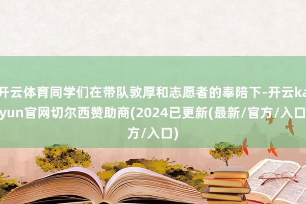 开云体育同学们在带队敦厚和志愿者的奉陪下-开云kaiyun官网切尔西赞助商(2024已更新(最新/官方/入口)