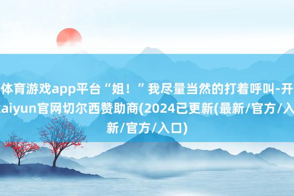 体育游戏app平台“姐！”我尽量当然的打着呼叫-开云kaiyun官网切尔西赞助商(2024已更新(最新/官方/入口)