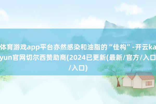 体育游戏app平台亦然感染和油脂的“佳构”-开云kaiyun官网切尔西赞助商(2024已更新(最新/官方/入口)