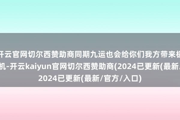 开云官网切尔西赞助商同期九运也会给你们我方带来极好的翻身时机-开云kaiyun官网切尔西赞助商(2024已更新(最新/官方/入口)