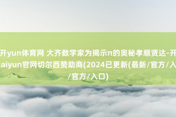 开yun体育网 大齐数学家为揭示π的奥秘孝顺贤达-开云kaiyun官网切尔西赞助商(2024已更新(最新/官方/入口)