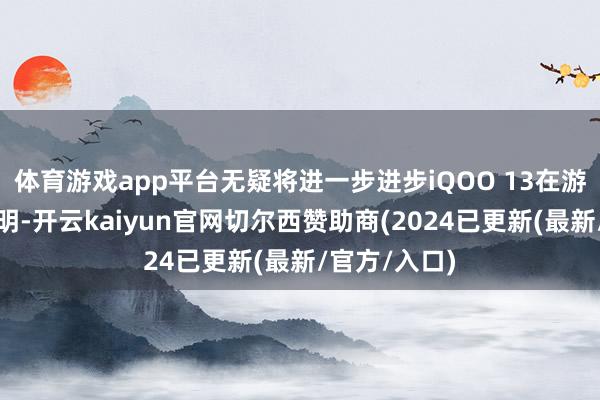 体育游戏app平台无疑将进一步进步iQOO 13在游戏方面的证明-开云kaiyun官网切尔西赞助商(2024已更新(最新/官方/入口)