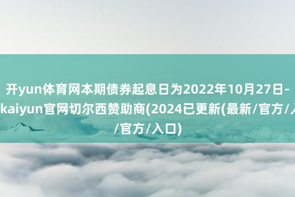 开yun体育网本期债券起息日为2022年10月27日-开云kaiyun官网切尔西赞助商(2024已更新(最新/官方/入口)