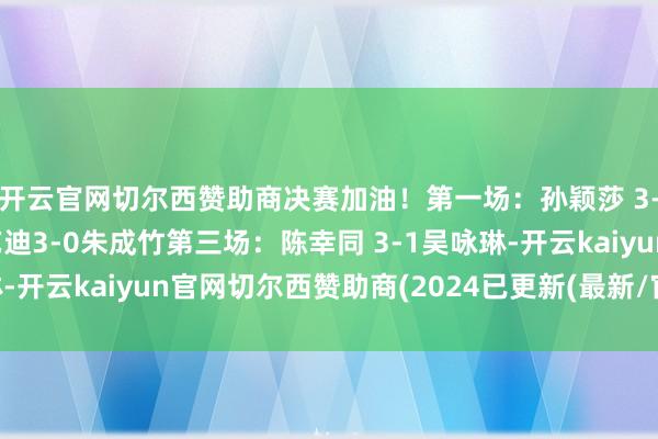 开云官网切尔西赞助商决赛加油！第一场：孙颖莎 3-0杜凯琹第二场：王艺迪3-0朱成竹第三场：陈幸同 3-1吴咏琳-开云kaiyun官网切尔西赞助商(2024已更新(最新/官方/入口)