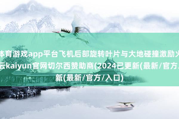 体育游戏app平台飞机后部旋转叶片与大地碰撞激励火情-开云kaiyun官网切尔西赞助商(2024已更新(最新/官方/入口)