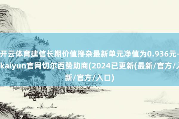 开云体育建信长期价值搀杂最新单元净值为0.936元-开云kaiyun官网切尔西赞助商(2024已更新(最新/官方/入口)