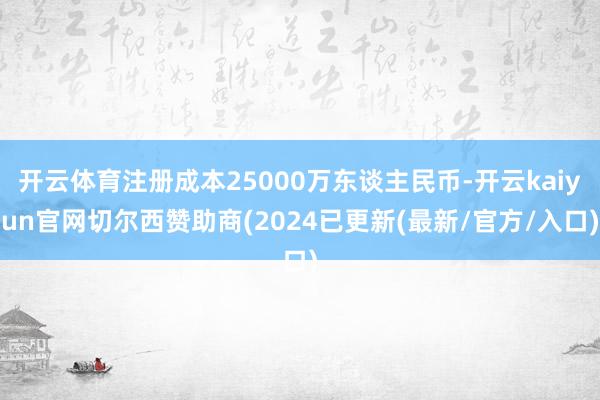 开云体育注册成本25000万东谈主民币-开云kaiyun官网切尔西赞助商(2024已更新(最新/官方/入口)