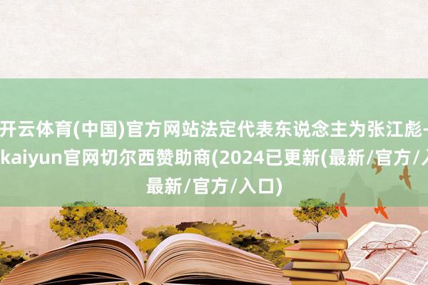 开云体育(中国)官方网站法定代表东说念主为张江彪-开云kaiyun官网切尔西赞助商(2024已更新(最新/官方/入口)