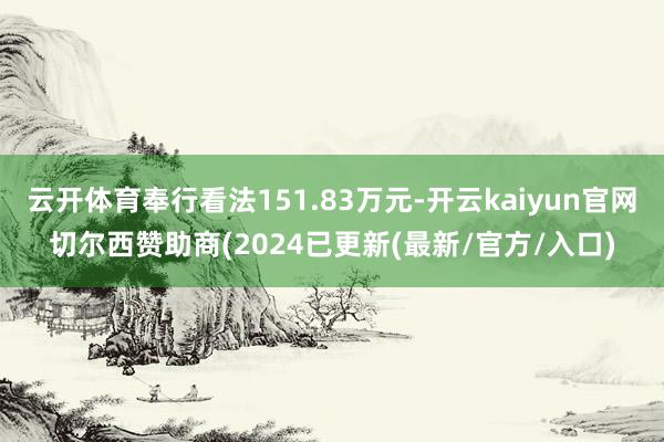 云开体育奉行看法151.83万元-开云kaiyun官网切尔西赞助商(2024已更新(最新/官方/入口)