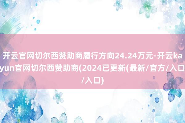 开云官网切尔西赞助商履行方向24.24万元-开云kaiyun官网切尔西赞助商(2024已更新(最新/官方/入口)