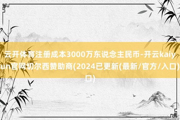 云开体育注册成本3000万东说念主民币-开云kaiyun官网切尔西赞助商(2024已更新(最新/官方/入口)