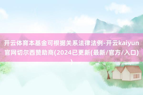 开云体育本基金可根据关系法律法例-开云kaiyun官网切尔西赞助商(2024已更新(最新/官方/入口)