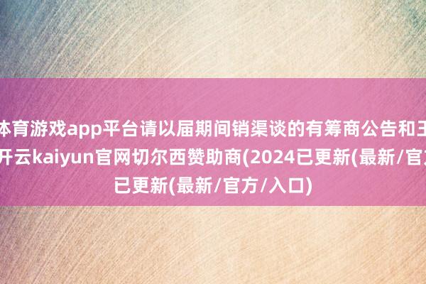 体育游戏app平台请以届期间销渠谈的有筹商公告和王法为准-开云kaiyun官网切尔西赞助商(2024已更新(最新/官方/入口)