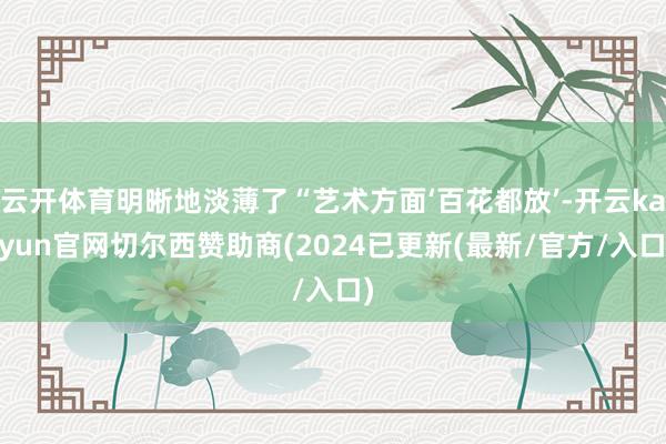 云开体育明晰地淡薄了“艺术方面‘百花都放’-开云kaiyun官网切尔西赞助商(2024已更新(最新/官方/入口)