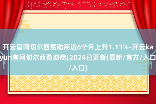 开云官网切尔西赞助商近6个月上升1.11%-开云kaiyun官网切尔西赞助商(2024已更新(最新/官方/入口)