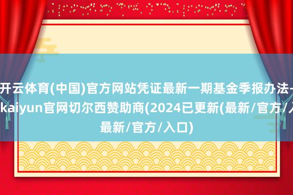 开云体育(中国)官方网站凭证最新一期基金季报办法-开云kaiyun官网切尔西赞助商(2024已更新(最新/官方/入口)