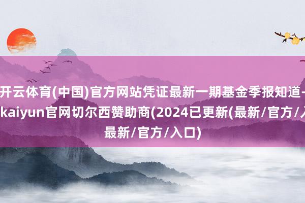 开云体育(中国)官方网站凭证最新一期基金季报知道-开云kaiyun官网切尔西赞助商(2024已更新(最新/官方/入口)