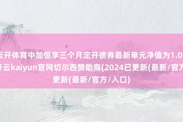 云开体育中加恒享三个月定开债券最新单元净值为1.0282元-开云kaiyun官网切尔西赞助商(2024已更新(最新/官方/入口)