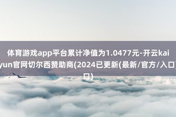 体育游戏app平台累计净值为1.0477元-开云kaiyun官网切尔西赞助商(2024已更新(最新/官方/入口)