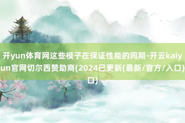 开yun体育网这些模子在保证性能的同期-开云kaiyun官网切尔西赞助商(2024已更新(最新/官方/入口)