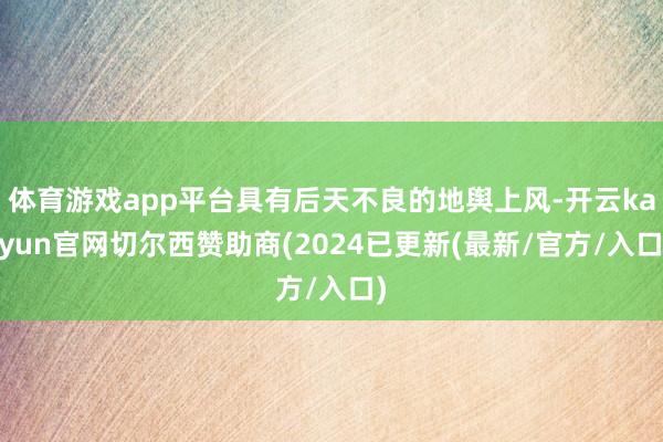 体育游戏app平台具有后天不良的地舆上风-开云kaiyun官网切尔西赞助商(2024已更新(最新/官方/入口)