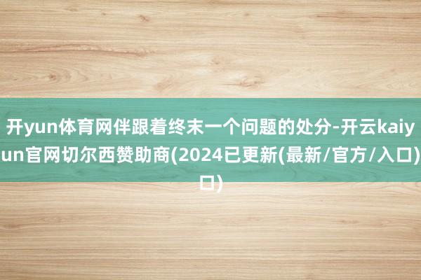 开yun体育网伴跟着终末一个问题的处分-开云kaiyun官网切尔西赞助商(2024已更新(最新/官方/入口)