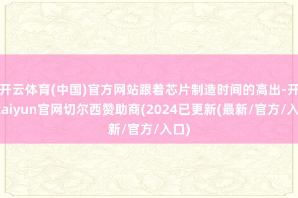 开云体育(中国)官方网站跟着芯片制造时间的高出-开云kaiyun官网切尔西赞助商(2024已更新(最新/官方/入口)