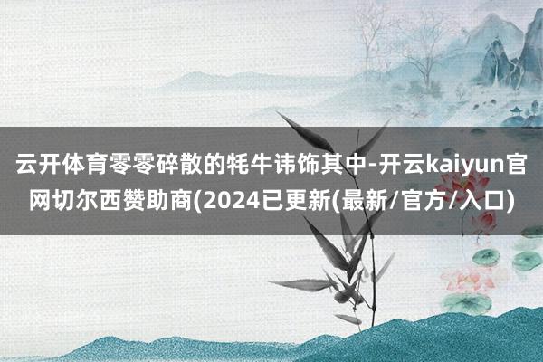 云开体育零零碎散的牦牛讳饰其中-开云kaiyun官网切尔西赞助商(2024已更新(最新/官方/入口)