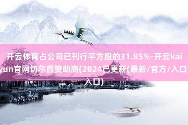 开云体育占公司已刊行平方股的31.85%-开云kaiyun官网切尔西赞助商(2024已更新(最新/官方/入口)