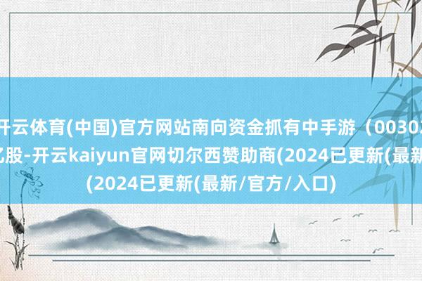 开云体育(中国)官方网站南向资金抓有中手游（00302.HK）3.68亿股-开云kaiyun官网切尔西赞助商(2024已更新(最新/官方/入口)