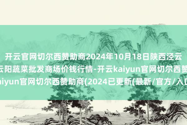 开云官网切尔西赞助商2024年10月18日陕西泾云当代农业股份有限公司云阳蔬菜批发商场价钱行情-开云kaiyun官网切尔西赞助商(2024已更新(最新/官方/入口)