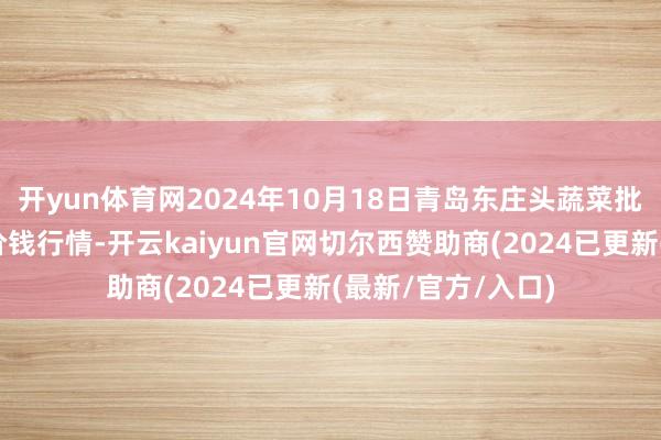 开yun体育网2024年10月18日青岛东庄头蔬菜批发商场有限公司价钱行情-开云kaiyun官网切尔西赞助商(2024已更新(最新/官方/入口)