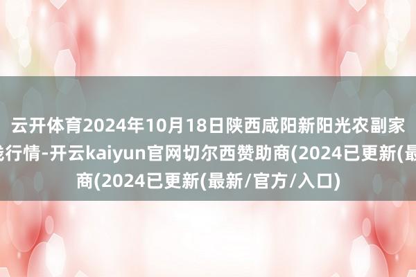 云开体育2024年10月18日陕西咸阳新阳光农副家具有限公司价钱行情-开云kaiyun官网切尔西赞助商(2024已更新(最新/官方/入口)