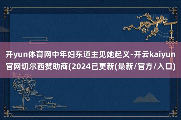 开yun体育网中年妇东道主见她起义-开云kaiyun官网切尔西赞助商(2024已更新(最新/官方/入口)