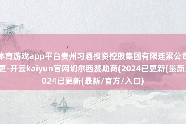 体育游戏app平台贵州习酒投资控股集团有限连累公司发生工商变更-开云kaiyun官网切尔西赞助商(2024已更新(最新/官方/入口)